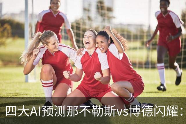 四大AI预测那不勒斯vs博德闪耀：竟然有三家支持客队不败