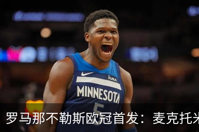 罗马那不勒斯欧冠首发：麦克托米奈、莫拉在列